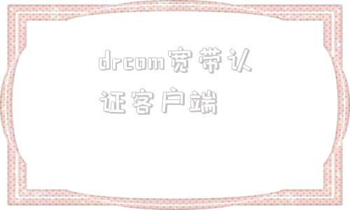 drcom宽带认证客户端drcom宽带认证客户端下载官网